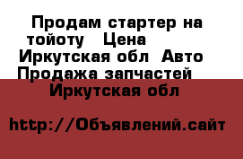 Продам стартер на тойоту › Цена ­ 3 500 - Иркутская обл. Авто » Продажа запчастей   . Иркутская обл.